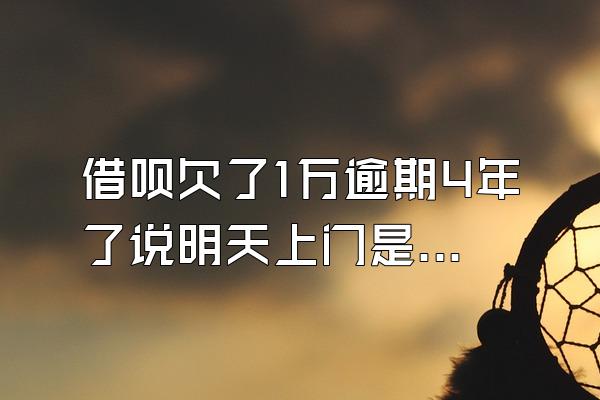 借呗欠了1万逾期4年了说明天上门是真的吗