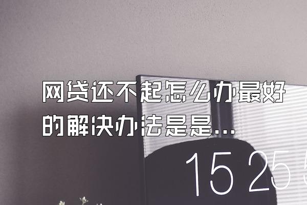 网贷还不起怎么办最好的解决办法是是真的吗