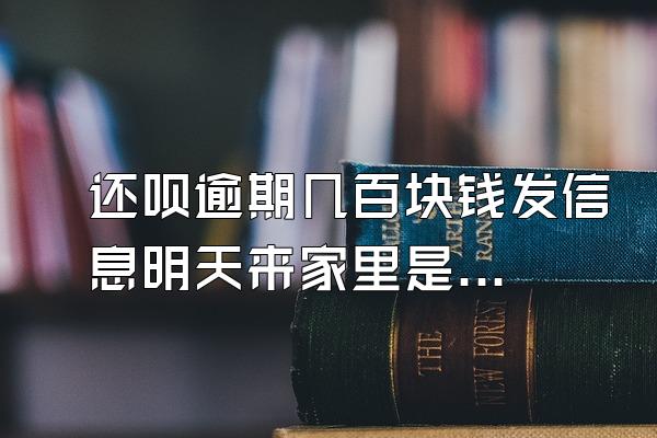 还呗逾期几百块钱发信息明天来家里是真的吗