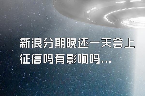 新浪分期晚还一天会上征信吗有影响吗安全吗