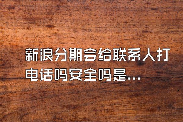 新浪分期会给联系人打电话吗安全吗是真的吗