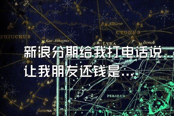 新浪分期给我打电话说让我朋友还钱是真的吗