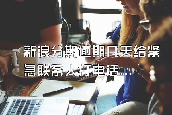 新浪分期逾期几天给紧急联系人打电话可以吗