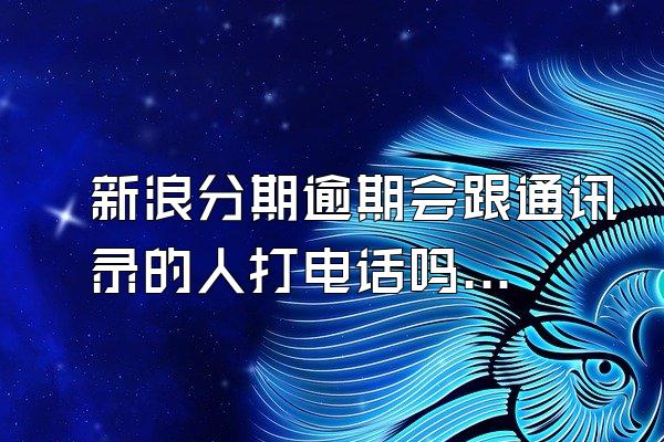 新浪分期逾期会跟通讯录的人打电话吗安全吗