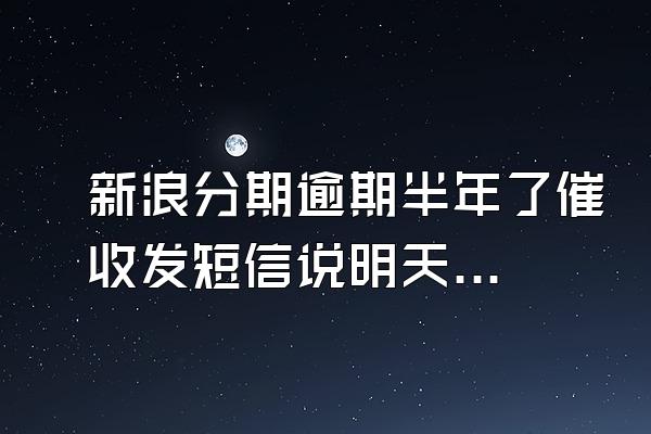 新浪分期逾期半年了催收发短信说明天到我家