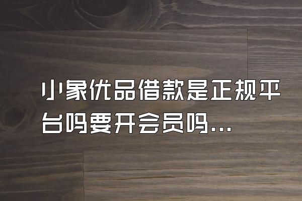 小象优品借款是正规平台吗要开会员吗安全吗