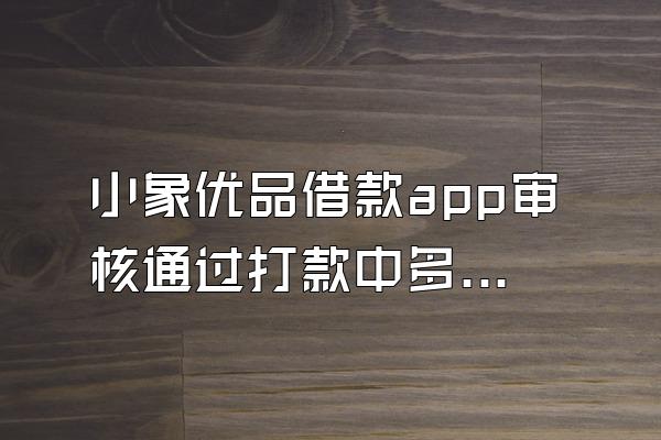 小象优品借款app审核通过打款中多久到账