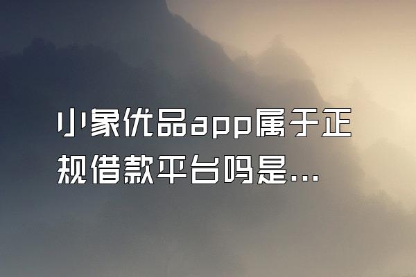 小象优品app属于正规借款平台吗是真的吗