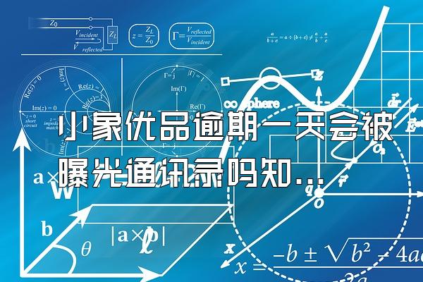 小象优品逾期一天会被曝光通讯录吗知乎文章