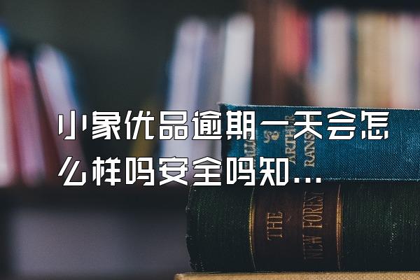 小象优品逾期一天会怎么样吗安全吗知乎下载