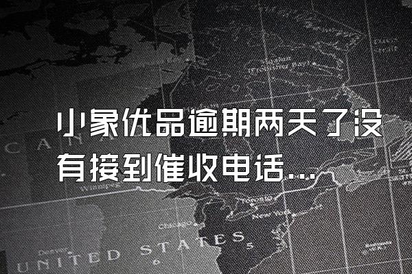 小象优品逾期两天了没有接到催收电话怎么办