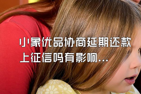 小象优品协商延期还款上征信吗有影响吗知乎