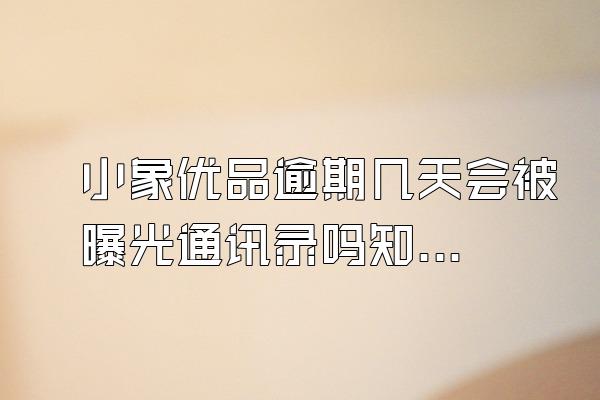 小象优品逾期几天会被曝光通讯录吗知乎文章