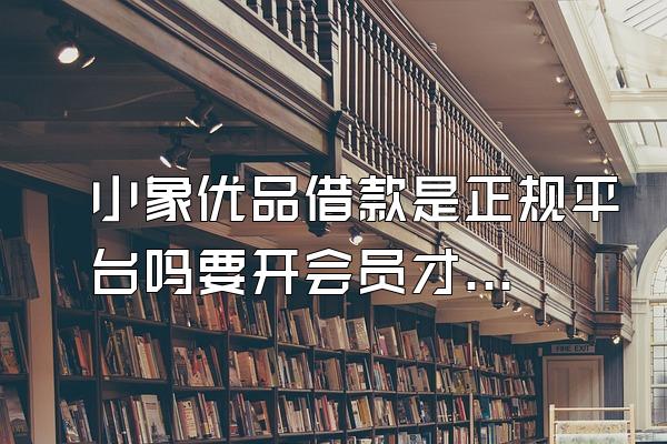 小象优品借款是正规平台吗要开会员才能借吗