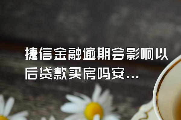 捷信金融逾期会影响以后贷款买房吗安全吗