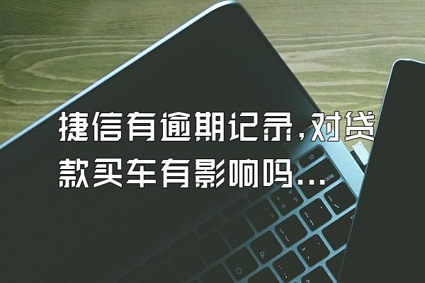 捷信有逾期记录,对贷款买车有影响吗知乎