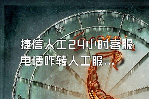 捷信人工24小时客服电话咋转人工服务的