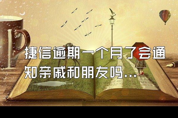 捷信逾期一个月了会通知亲戚和朋友吗知乎