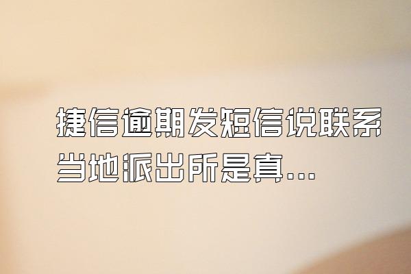 捷信逾期发短信说联系当地派出所是真的吗