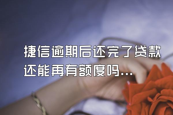 捷信逾期后还完了贷款还能再有额度吗知乎