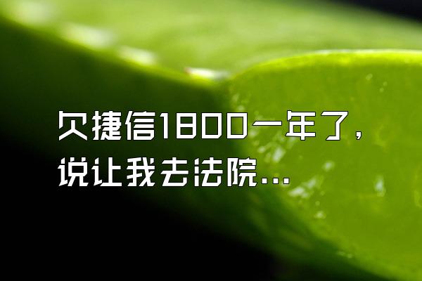 欠捷信1800一年了,说让我去法院开庭