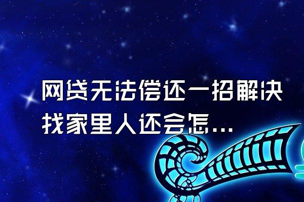 网贷无法偿还一招解决找家里人还会怎么样