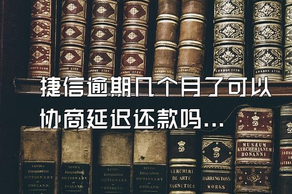 捷信逾期几个月了可以协商延迟还款吗知乎