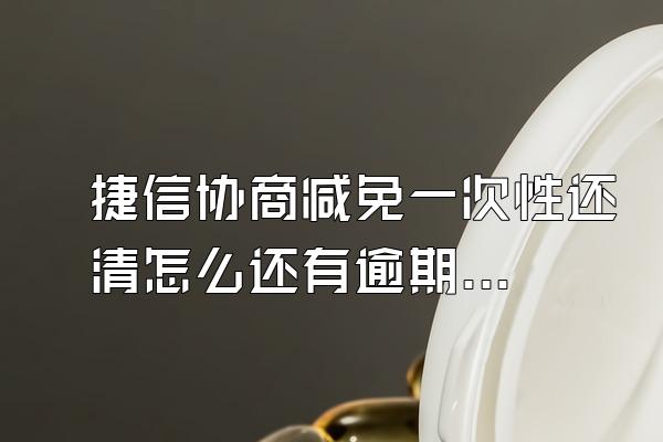 捷信协商减免一次性还清怎么还有逾期记录