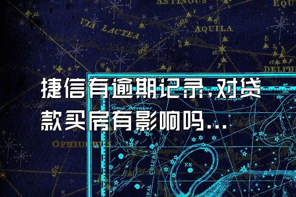 捷信有逾期记录,对贷款买房有影响吗知乎