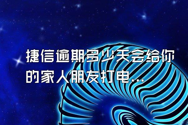 捷信逾期多少天会给你的家人朋友打电话呢