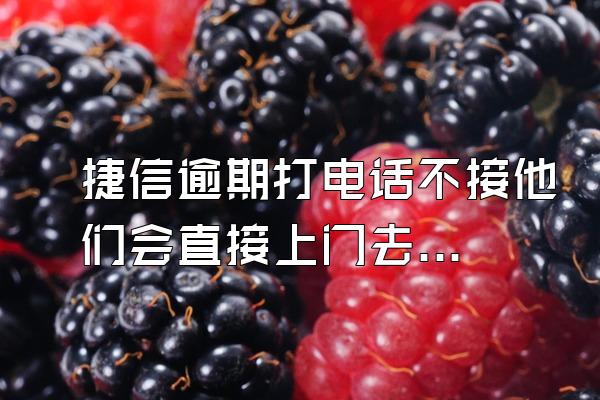 捷信逾期打电话不接他们会直接上门去么?