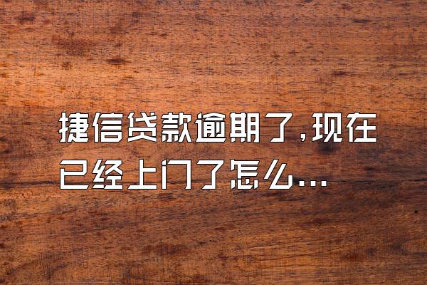 捷信贷款逾期了,现在已经上门了怎么办?