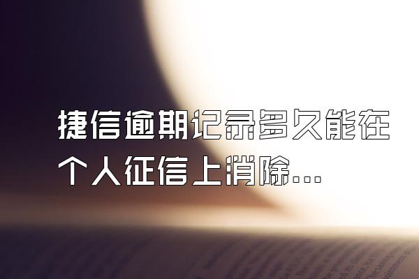 捷信逾期记录多久能在个人征信上消除掉呢