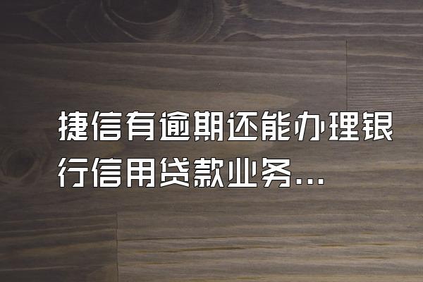 捷信有逾期还能办理银行信用贷款业务吗?