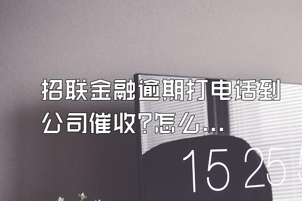 招联金融逾期打电话到公司催收?怎么办理