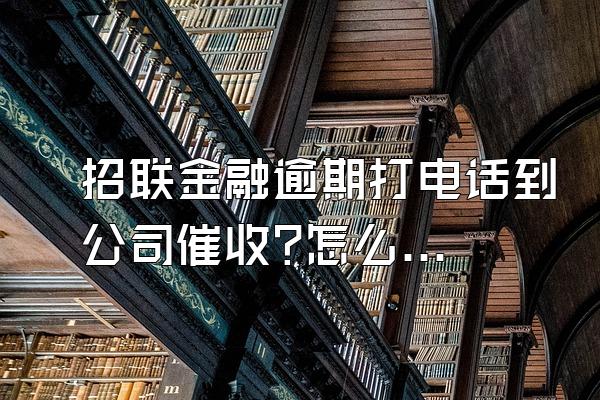 招联金融逾期打电话到公司催收?怎么办呢