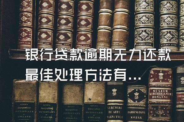 银行贷款逾期无力还款最佳处理方法有哪些