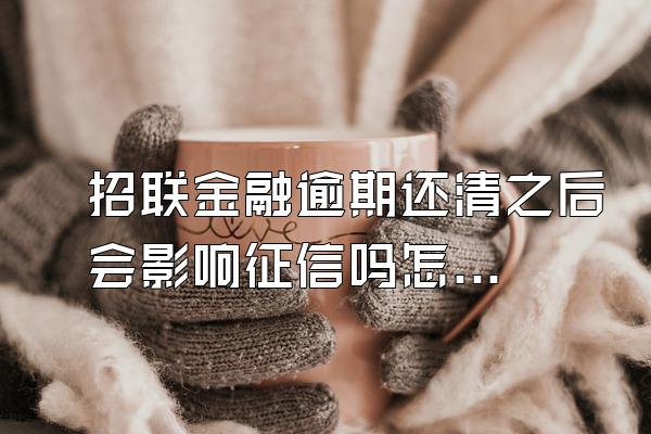 招联金融逾期还清之后会影响征信吗怎么办