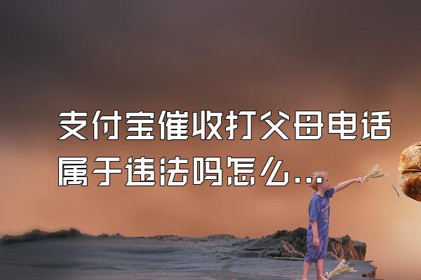 支付宝催收打父母电话属于违法吗怎么举报