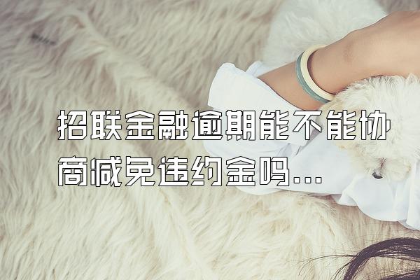 招联金融逾期能不能协商减免违约金吗知乎