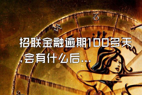 招联金融逾期100多天,会有什么后果?