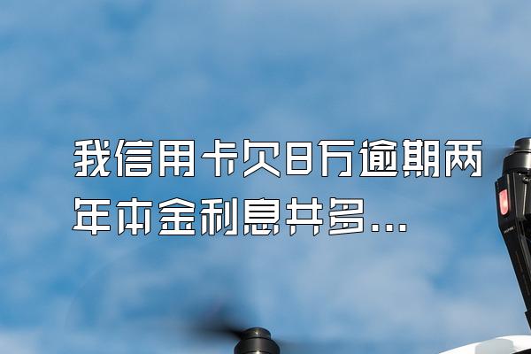 我信用卡欠8万逾期两年本金利息共多少钱