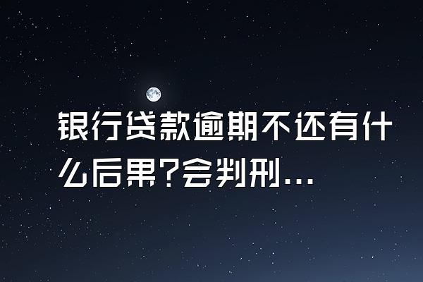 银行贷款逾期不还有什么后果?会判刑吗?