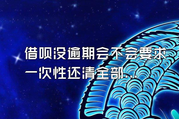 借呗没逾期会不会要求一次性还清全部欠款