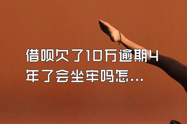 借呗欠了10万逾期4年了会坐牢吗怎么办