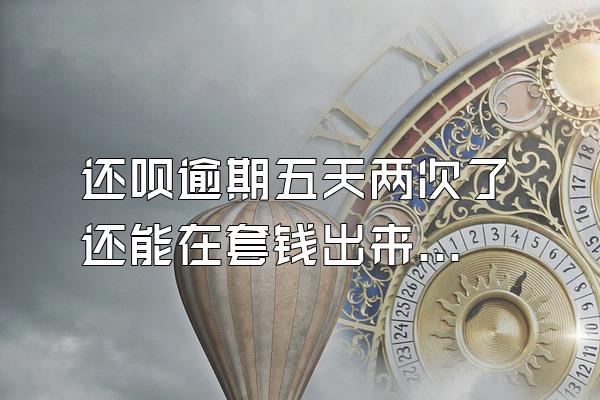 还呗逾期五天两次了 还能在套钱出来用吗