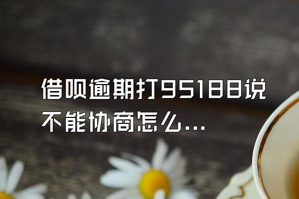 借呗逾期打95188说不能协商怎么办呢