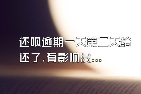 还呗逾期一天第二天给还了,有影响没有吗