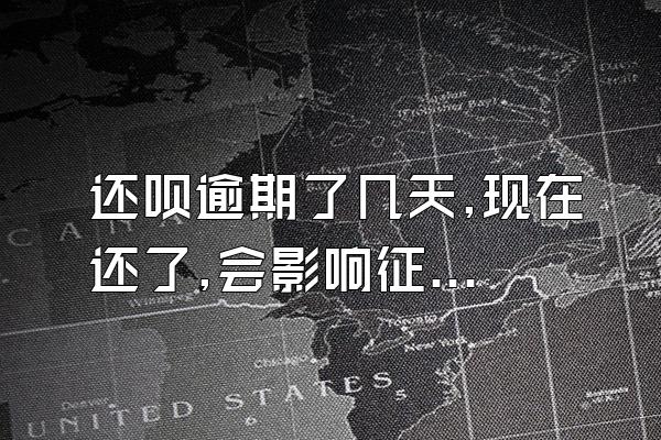 还呗逾期了几天,现在还了,会影响征信吗