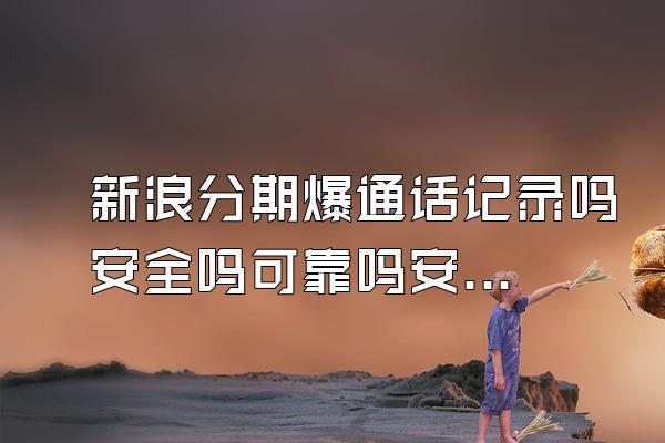 新浪分期爆通话记录吗安全吗可靠吗安全吗